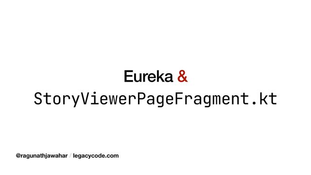 Eureka &
StoryViewerPageFragment.kt
@ragunathjawahar / legacycode.com
