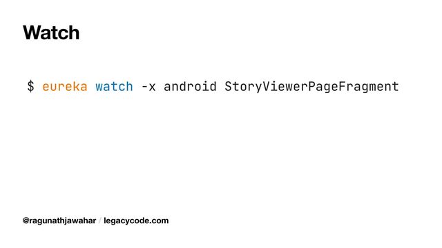 Watch
$ eureka watch -x android StoryViewerPageFragment
@ragunathjawahar / legacycode.com
