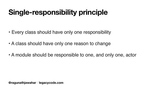 Single-responsibility principle
• Every class should have only one responsibility
• A class should have only one reason to change
• A module should be responsible to one, and only one, actor
@ragunathjawahar / legacycode.com
