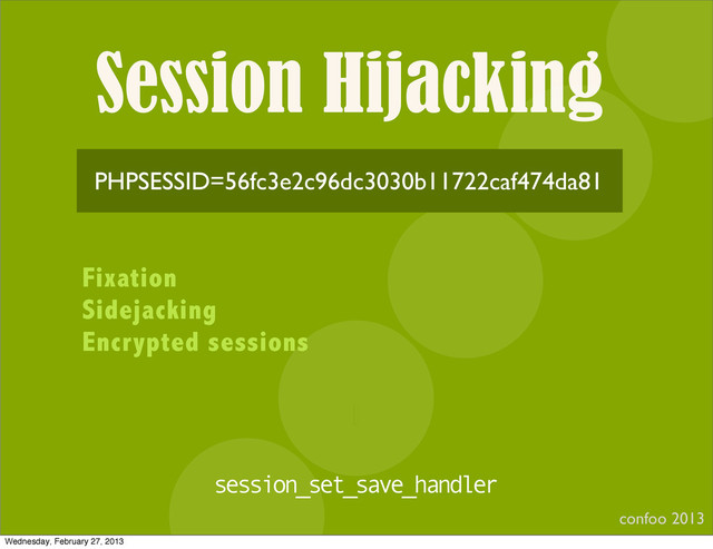 Session Hijacking
confoo 2013
I
PHPSESSID=56fc3e2c96dc3030b11722caf474da81
Fixation
Sidejacking
Encrypted sessions
session_set_save_handler
Wednesday, February 27, 2013

