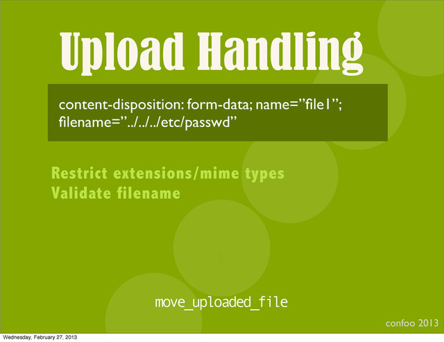 Upload Handling
confoo 2013
I
content-disposition: form-data; name=”ﬁle1”;
ﬁlename=”../../../etc/passwd”
Restrict extensions/mime types
Validate filename
move_uploaded_file
Wednesday, February 27, 2013
