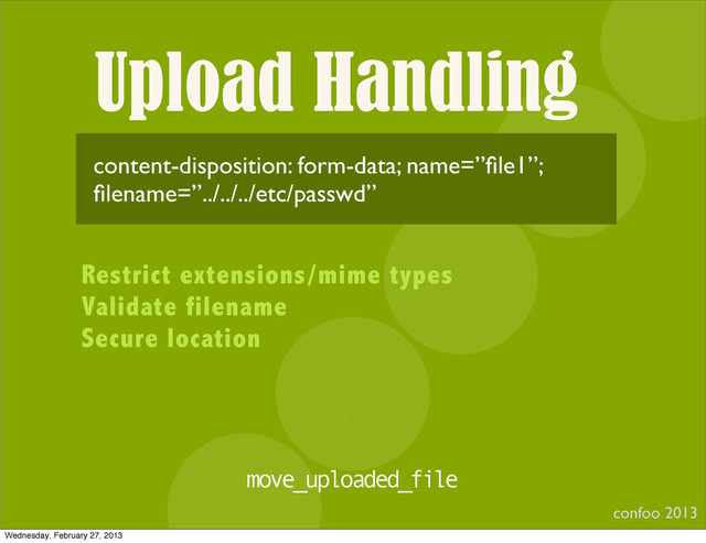 Upload Handling
confoo 2013
I
content-disposition: form-data; name=”ﬁle1”;
ﬁlename=”../../../etc/passwd”
Restrict extensions/mime types
Validate filename
Secure location
move_uploaded_file
Wednesday, February 27, 2013
