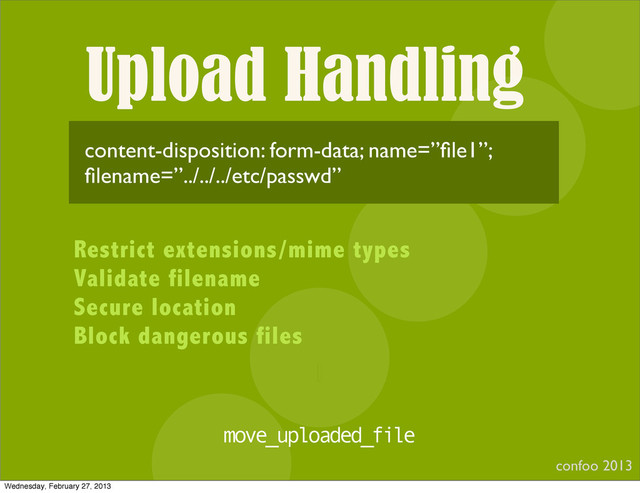 Upload Handling
confoo 2013
I
content-disposition: form-data; name=”ﬁle1”;
ﬁlename=”../../../etc/passwd”
Restrict extensions/mime types
Validate filename
Secure location
Block dangerous files
move_uploaded_file
Wednesday, February 27, 2013
