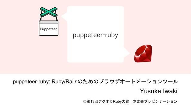puppeteer-ruby: Ruby/Railsのためのブラウザオートメーションツール
Yusuke Iwaki
＠第13回フクオカRuby大賞 本審査プレゼンテーション
