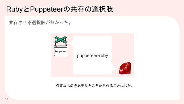 RubyとPuppeteerの共存の選択肢
41
共存させる選択肢が無かった。
必要なものを必要なところから作ることにした。
