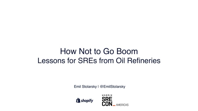 How Not to Go Boom
Lessons for SREs from Oil Reﬁneries
Emil Stolarsky | @EmilStolarsky
