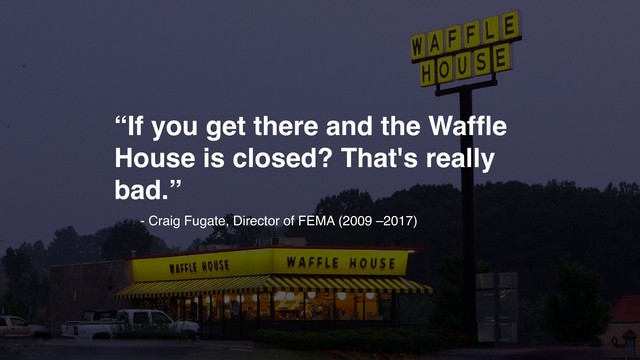 - Craig Fugate, Director of FEMA (2009 –2017)
“If you get there and the Wafﬂe
House is closed? That's really
bad.”
