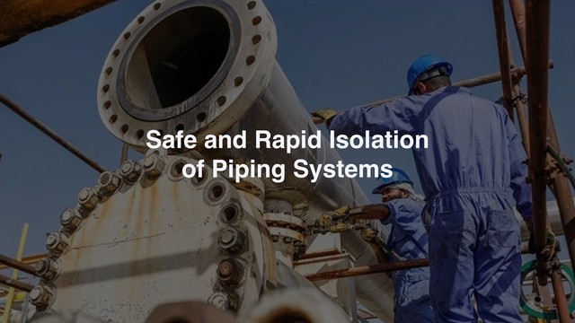 Safe and Rapid Isolation
of Piping Systems

