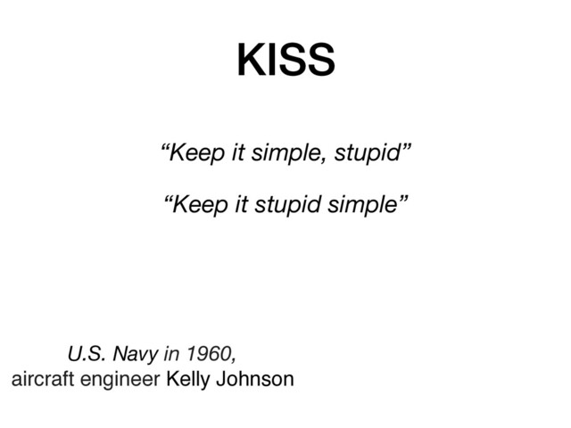 KISS
“Keep it simple, stupid”
“Keep it stupid simple”
U.S. Navy in 1960,
aircraft engineer Kelly Johnson
