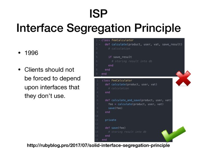 ISP
Interface Segregation Principle
• 1996

• Clients should not
be forced to depend
upon interfaces that
they don't use.
http://rubyblog.pro/2017/07/solid-interface-segregation-principle
