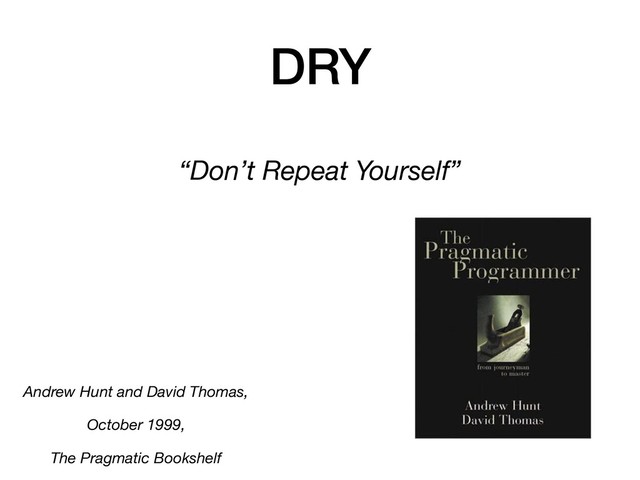 DRY
“Don’t Repeat Yourself”
Andrew Hunt and David Thomas,
October 1999,
The Pragmatic Bookshelf
