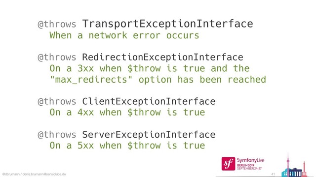 @dbrumann / denis.brumann@sensiolabs.de 41
@throws TransportExceptionInterface
When a network error occurs
@throws RedirectionExceptionInterface
On a 3xx when $throw is true and the
"max_redirects" option has been reached
@throws ClientExceptionInterface
On a 4xx when $throw is true
@throws ServerExceptionInterface
On a 5xx when $throw is true
