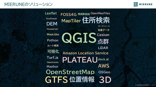 © 地理院地図 全国最新写真（シームレス）
Python
MIERUNEのソリューション
QGIS
DEM
点群
3D
MapTiler
PLATEAU
オープンソース
位置情報
可視化
標高断面図
住所検索
ルート検索
気象データ
GTFS
LiDAR
FOSS4G
OSGeo
OpenStreetMap
MapLible
deck.gl
Cesium
Mapbox
OpenLayers
Turf.js
Geoserver
OpenMapTiles
GeoDjango
Amazon Location Service
AWS
Leaflet
