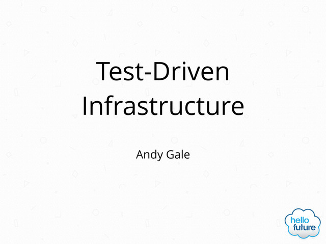 Test-Driven
Infrastructure
Andy Gale
