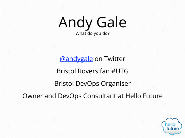 Andy Gale
@andygale on Twitter
Bristol Rovers fan #UTG
Bristol DevOps Organiser
What do you do?
Owner and DevOps Consultant at Hello Future
