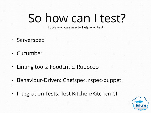 So how can I test?
• Serverspec
• Cucumber
• Linting tools: Foodcritic, Rubocop
• Behaviour-Driven: Chefspec, rspec-puppet
• Integration Tests: Test Kitchen/Kitchen CI
Tools you can use to help you test
