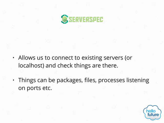 • Allows us to connect to existing servers (or
localhost) and check things are there.
• Things can be packages, ﬁles, processes listening
on ports etc.
