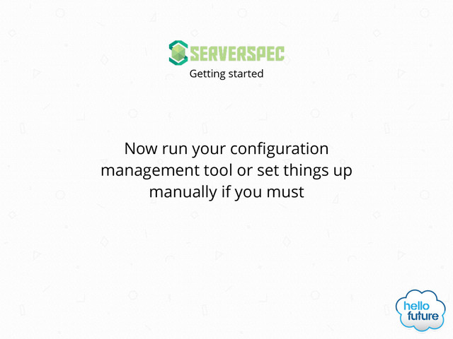 Now run your conﬁguration
management tool or set things up
manually if you must
Getting started
