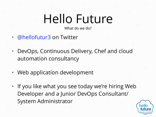 Hello Future
• @hellofutur3 on Twitter
• DevOps, Continuous Delivery, Chef and cloud
automation consultancy
• Web application development
• If you like what you see today we’re hiring Web
Developer and a Junior DevOps Consultant/
System Administrator
What do we do?

