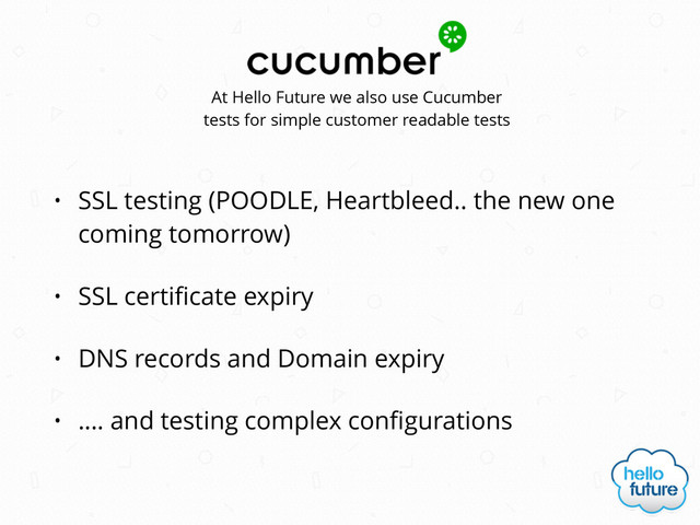 • SSL testing (POODLE, Heartbleed.. the new one
coming tomorrow)
• SSL certiﬁcate expiry
• DNS records and Domain expiry
• …. and testing complex conﬁgurations
At Hello Future we also use Cucumber
tests for simple customer readable tests
