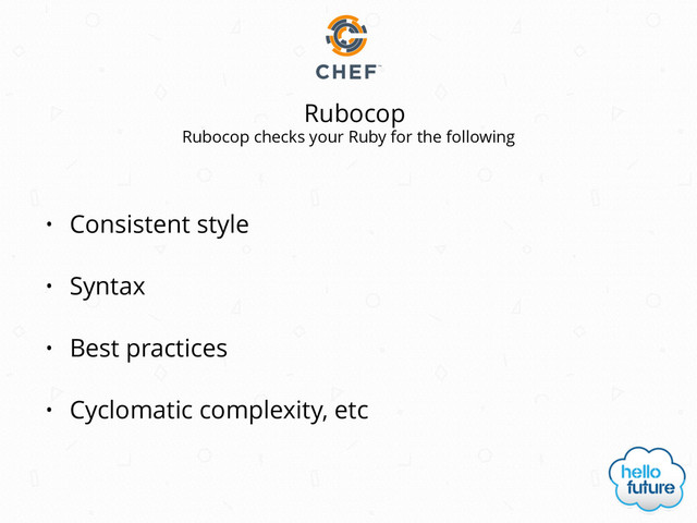 Rubocop
• Consistent style
• Syntax
• Best practices
• Cyclomatic complexity, etc
Rubocop checks your Ruby for the following
