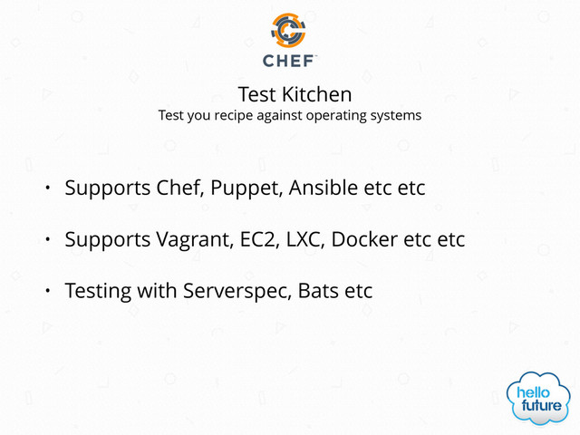 Test Kitchen
• Supports Chef, Puppet, Ansible etc etc
• Supports Vagrant, EC2, LXC, Docker etc etc
• Testing with Serverspec, Bats etc
Test you recipe against operating systems
