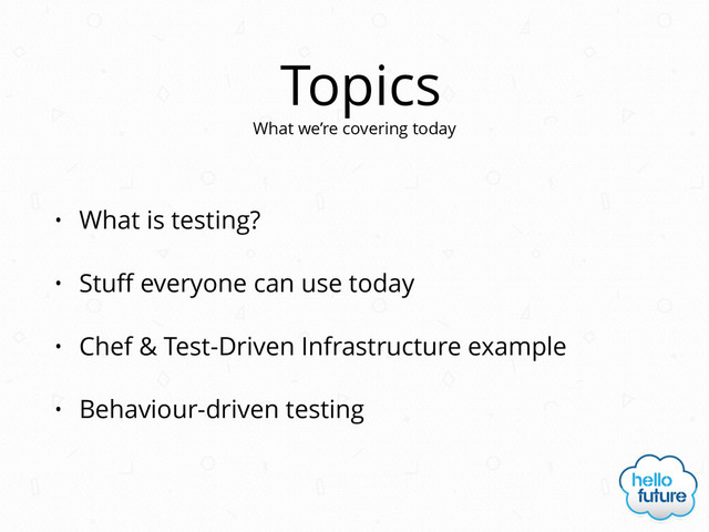 Topics
• What is testing?
• Stuﬀ everyone can use today
• Chef & Test-Driven Infrastructure example
• Behaviour-driven testing
What we’re covering today
