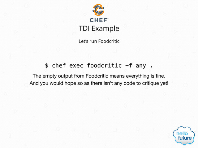 TDI Example
$ chef exec foodcritic -f any .
Let’s run Foodcritic
The empty output from Foodcritic means everything is ﬁne.
And you would hope so as there isn’t any code to critique yet!
