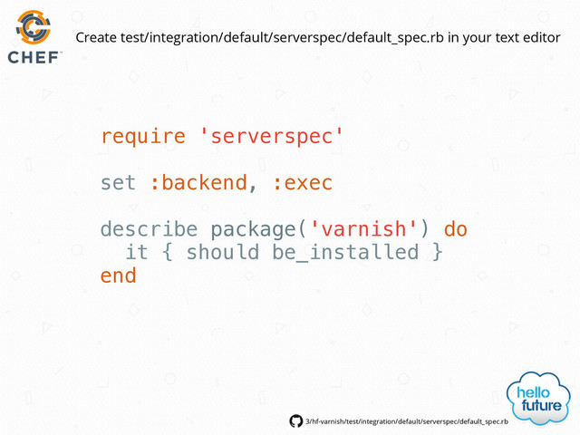 require 'serverspec'
set :backend, :exec
describe package('varnish') do
it { should be_installed }
end
3/hf-varnish/test/integration/default/serverspec/default_spec.rb
Create test/integration/default/serverspec/default_spec.rb in your text editor
