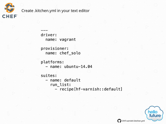 3/hf-varnish/.kitchen.yml
Create .kitchen.yml in your text editor
---
driver:
name: vagrant
provisioner:
name: chef_solo
platforms:
- name: ubuntu-14.04
suites:
- name: default
run_list:
- recipe[hf-varnish::default]
