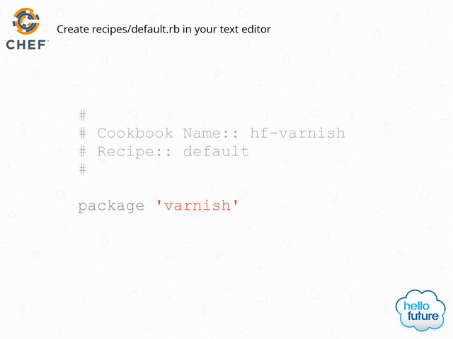 #
# Cookbook Name:: hf-varnish
# Recipe:: default
#
package 'varnish'
Create recipes/default.rb in your text editor
