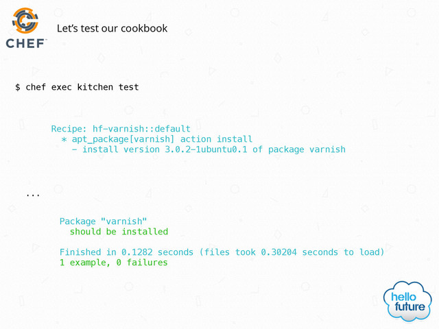$ chef exec kitchen test
Let’s test our cookbook
Recipe: hf-varnish::default
* apt_package[varnish] action install
- install version 3.0.2-1ubuntu0.1 of package varnish
Package "varnish"
should be installed
Finished in 0.1282 seconds (files took 0.30204 seconds to load)
1 example, 0 failures
…

