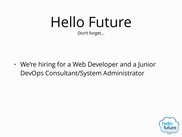 Hello Future
• We’re hiring for a Web Developer and a Junior
DevOps Consultant/System Administrator
Don’t forget…
