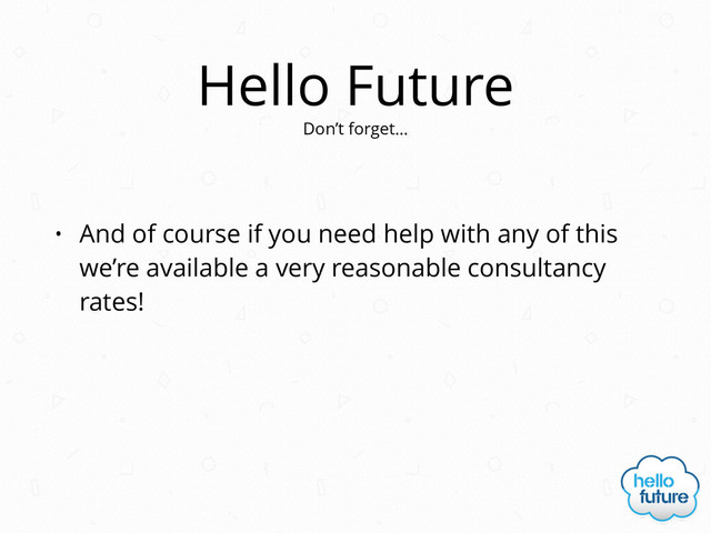 Hello Future
• And of course if you need help with any of this
we’re available a very reasonable consultancy
rates!
Don’t forget…
