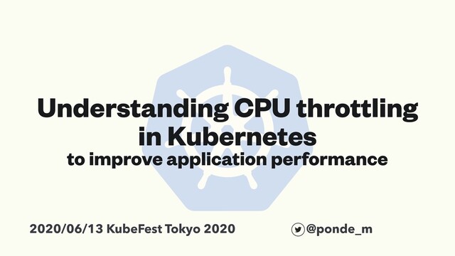 Understanding CPU throttling
in Kubernetes
to improve application performance
2020/06/13 KubeFest Tokyo 2020 @ponde_m
