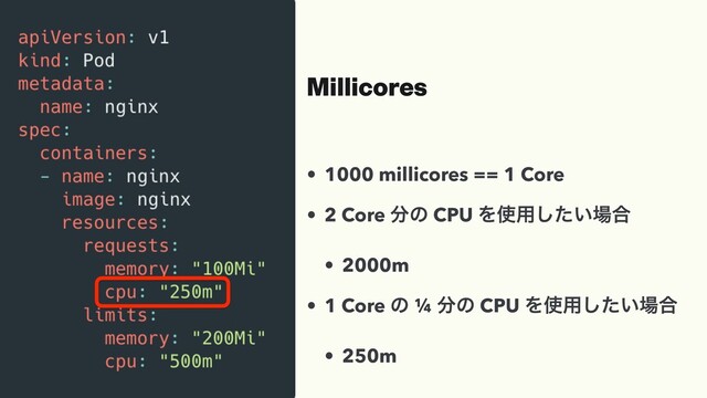 Millicores
• 1000 millicores == 1 Core
• 2 Core ෼ͷ CPU Λ࢖༻͍ͨ͠৔߹
• 2000m
• 1 Core ͷ ¼ ෼ͷ CPU Λ࢖༻͍ͨ͠৔߹
• 250m
