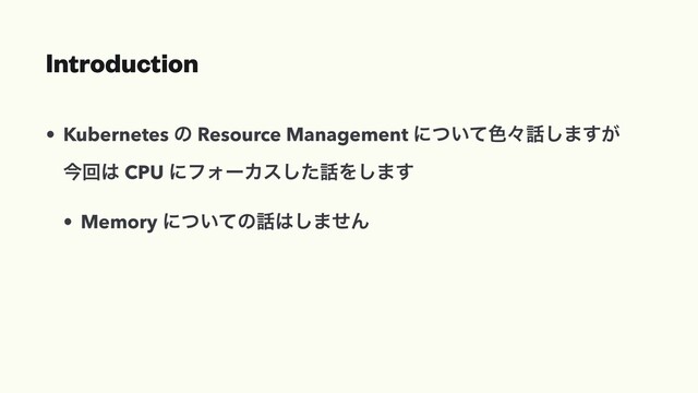 Introduction
• Kubernetes ͷ Resource Management ʹ͍ͭͯ৭ʑ࿩͠·͕͢
ࠓճ͸ CPU ʹϑΥʔΧεͨ͠࿩Λ͠·͢
• Memory ʹ͍ͭͯͷ࿩͸͠·ͤΜ
