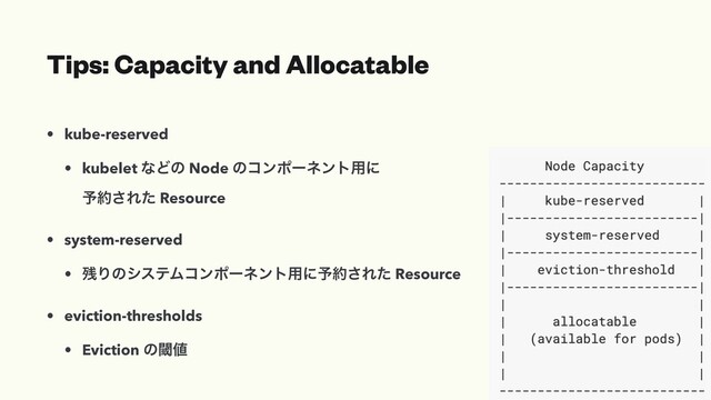Tips: Capacity and Allocatable
• kube-reserved
• kubelet ͳͲͷ Node ͷίϯϙʔωϯτ༻ʹ
༧໿͞Εͨ Resource
• system-reserved
• ࢒ΓͷγεςϜίϯϙʔωϯτ༻ʹ༧໿͞Εͨ Resource
• eviction-thresholds
• Eviction ͷᮢ஋
