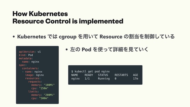 How Kubernetes
Resource Control is implemented
• Kubernetes Ͱ͸ cgroup Λ༻͍ͯ Resource ͷׂ౰Λ੍ޚ͍ͯ͠Δ
• ࠨͷ Pod Λ࢖ͬͯৄࡉΛݟ͍ͯ͘
