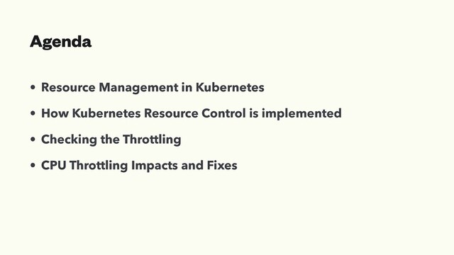 Agenda
• Resource Management in Kubernetes
• How Kubernetes Resource Control is implemented
• Checking the Throttling
• CPU Throttling Impacts and Fixes
