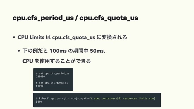 cpu.cfs_period_us / cpu.cfs_quota_us
• CPU Limits ͸ cpu.cfs_quota_us ʹม׵͞ΕΔ
• Լͷྫͩͱ 100ms ͷظؒத 50ms,
CPU Λ࢖༻͢Δ͜ͱ͕Ͱ͖Δ
