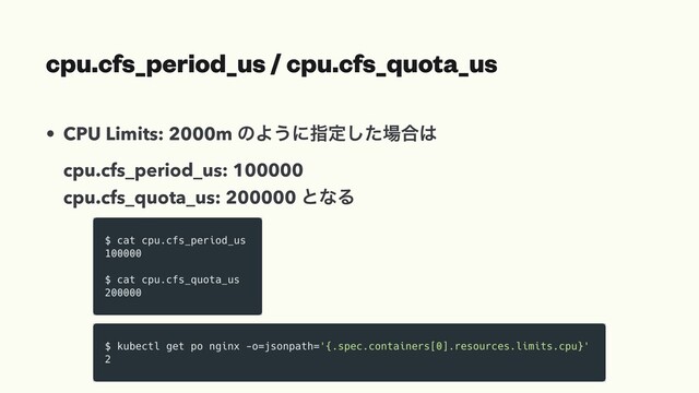 cpu.cfs_period_us / cpu.cfs_quota_us
• CPU Limits: 2000m ͷΑ͏ʹࢦఆͨ͠৔߹͸
cpu.cfs_period_us: 100000
cpu.cfs_quota_us: 200000 ͱͳΔ
