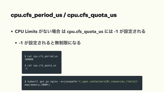 cpu.cfs_period_us / cpu.cfs_quota_us
• CPU Limits ͕ͳ͍৔߹ ͸ cpu.cfs_quota_us ʹ͸ -1 ͕ઃఆ͞ΕΔ
• -1 ͕ઃఆ͞ΕΔͱແ੍ݶʹͳΔ
