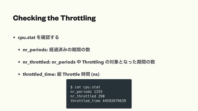 Checking the Throttling
• cpu.stat Λ֬ೝ͢Δ
• nr_periods: ܦաࡁΈͷظؒͷ਺
• nr_throttled: nr_periods த Throttling ͷର৅ͱͳͬͨظؒͷ਺
• throttled_time: ૯ Throttle ࣌ؒ (ns)
