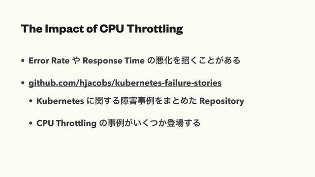 The Impact of CPU Throttling
• Error Rate ΍ Response Time ͷѱԽΛট͘͜ͱ͕͋Δ
• github.com/hjacobs/kubernetes-failure-stories
• Kubernetes ʹؔ͢Δো֐ࣄྫΛ·ͱΊͨ Repository
• CPU Throttling ͷࣄྫ͕͍͔ͭ͘ొ৔͢Δ
