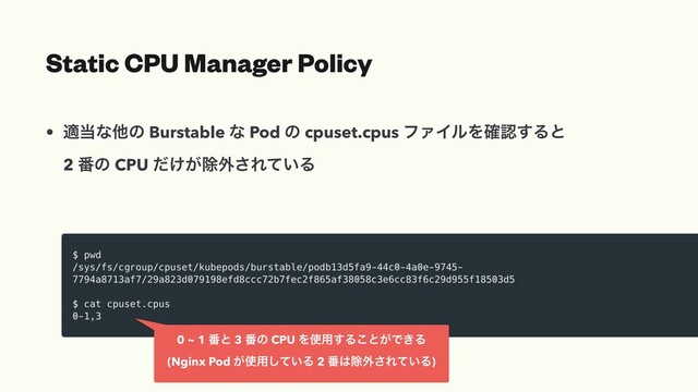 • ద౰ͳଞͷ Burstable ͳ Pod ͷ cpuset.cpus ϑΝΠϧΛ֬ೝ͢Δͱ
2 ൪ͷ CPU ͚͕ͩআ֎͞Ε͍ͯΔ
Static CPU Manager Policy
0 ~ 1 ൪ͱ 3 ൪ͷ CPU Λ࢖༻͢Δ͜ͱ͕Ͱ͖Δ
(Nginx Pod ͕࢖༻͍ͯ͠Δ 2 ൪͸আ֎͞Ε͍ͯΔ)
