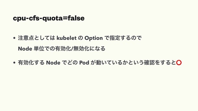 cpu-cfs-quota=false
• ஫ҙ఺ͱͯ͠͸ kubelet ͷ Option Ͱࢦఆ͢ΔͷͰ
Node ୯ҐͰͷ༗ޮԽ/ແޮԽʹͳΔ
• ༗ޮԽ͢Δ Node ͰͲͷ Pod ͕ಈ͍͍ͯΔ͔ͱ͍͏֬ೝΛ͢Δͱ⭕
