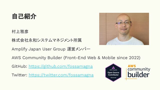 村上雅彦
株式会社永和システムマネジメント所属
Amplify Japan User Group 運営メンバー
AWS Community Builder (Front-End Web & Mobile since 2022)
GitHub: https://github.com/fossamagna
Twitter: https://twitter.com/fossamagna
自己紹介
