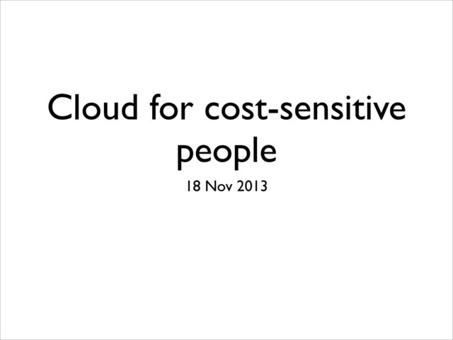 Cloud for cost-sensitive
people
18 Nov 2013	

