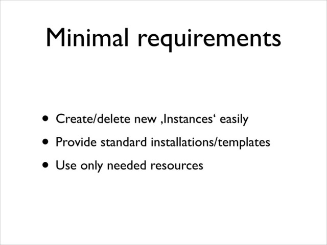 Minimal requirements
• Create/delete new ‚Instances‘ easily	

• Provide standard installations/templates	

• Use only needed resources
